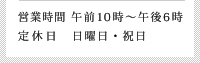 営業時間 午前10時～午後6時 定休日 日曜日・祝日